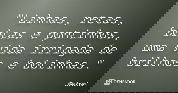 "Linhas, retas, bolas e pontinhos, uma vida irrigada de brilhos e bolinhas."... Frase de Belcrei.