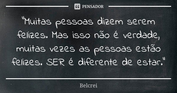 "Muitas pessoas dizem serem felizes. Mas isso não é verdade, muitas vezes as pessoas estão felizes. SER é diferente de estar."... Frase de Belcrei.