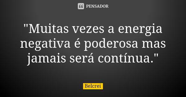 "Muitas vezes a energia negativa é poderosa mas jamais será contínua."... Frase de Belcrei.