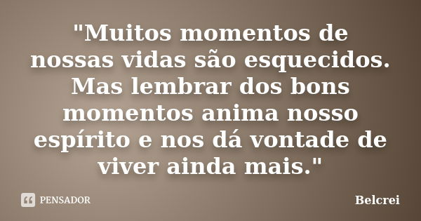 "Muitos momentos de nossas vidas são esquecidos. Mas lembrar dos bons momentos anima nosso espírito e nos dá vontade de viver ainda mais."... Frase de Belcrei.