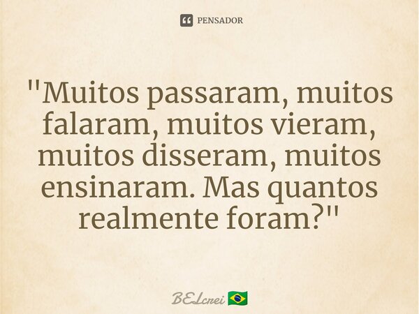 ⁠"Muitos passaram, muitos falaram, muitos vieram, muitos disseram, muitos ensinaram. Mas quantos realmente foram?"... Frase de BELcrei.