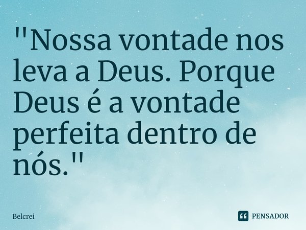 ⁠"Nossa vontade nos leva a Deus. Porque Deus é a vontade perfeita dentro de nós."... Frase de Belcrei.