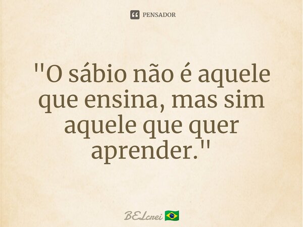 ⁠"O sábio não é aquele que ensina, mas sim aquele que quer aprender."... Frase de BELcrei.