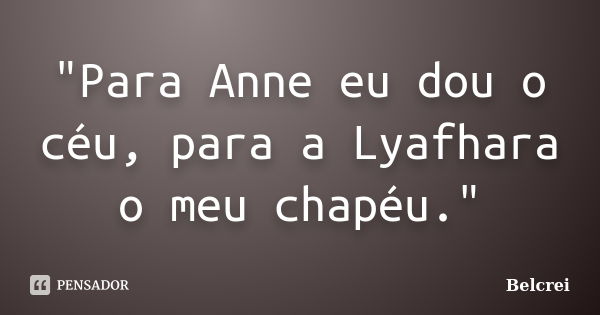 "Para Anne eu dou o céu, para a Lyafhara o meu chapéu."... Frase de Belcrei.