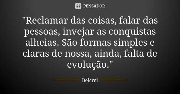 "Reclamar das coisas, falar das pessoas, invejar as conquistas alheias. São formas simples e claras de nossa, ainda, falta de evolução."... Frase de Belcrei.