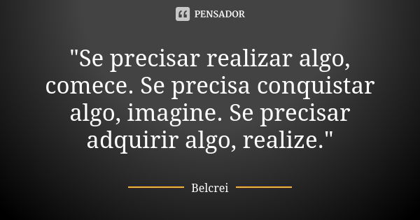 "Se precisar realizar algo, comece. Se precisa conquistar algo, imagine. Se precisar adquirir algo, realize."... Frase de Belcrei.