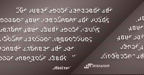 "Se você está cercada de pessoas que reclamam da vida, que acham que tudo está ruim, que só falam coisas negativas, terá grande chance de se infectar dessa... Frase de Belcrei.