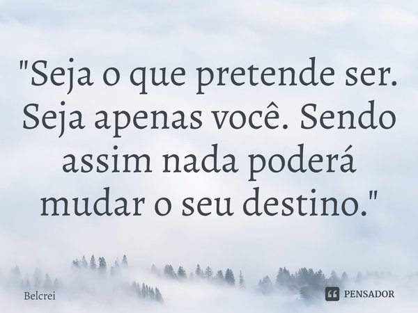 ⁠"Seja o que pretende ser. Seja apenas você. Sendo assim nada poderá mudar o seu destino."... Frase de Belcrei.