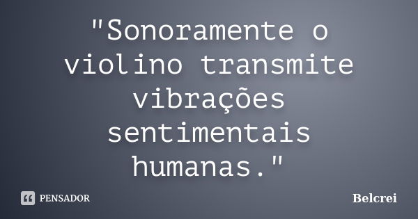 "Sonoramente o violino transmite vibrações sentimentais humanas."... Frase de Belcrei.