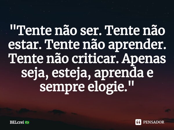 ⁠"Tente não ser. Tente não estar. Tente não aprender. Tente não criticar. Apenas seja, esteja, aprenda e sempre elogie."... Frase de BELcrei.
