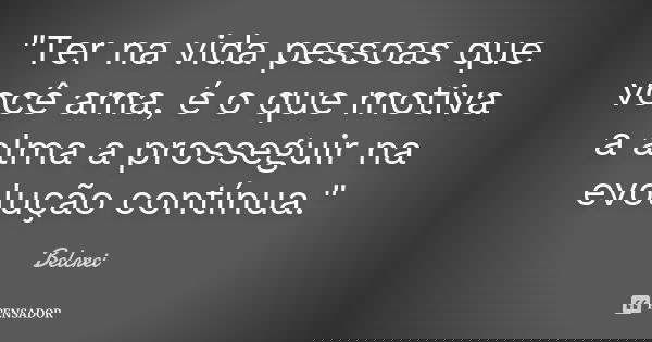 "Ter na vida pessoas que você ama, é o que motiva a alma a prosseguir na evolução contínua."... Frase de Belcrei.