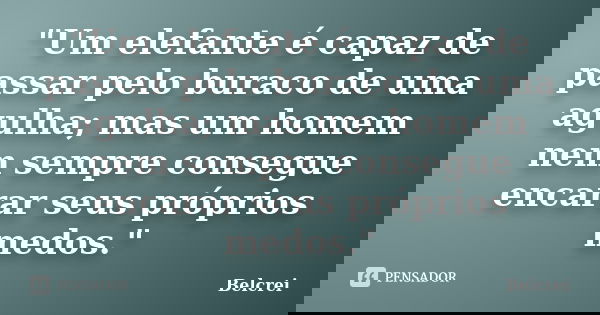 "Um elefante é capaz de passar pelo buraco de uma agulha; mas um homem nem sempre consegue encarar seus próprios medos."... Frase de Belcrei.