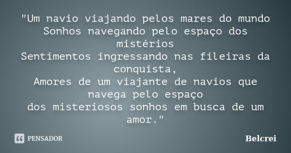 "Um navio viajando pelos mares do mundo Sonhos navegando pelo espaço dos mistérios Sentimentos ingressando nas fileiras da conquista, Amores de um viajante... Frase de Belcrei.