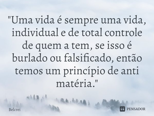 ⁠"Uma vida é sempre uma vida, individual e de total controle de quem a tem, se isso é burlado ou falsificado, então temos um princípio de anti matéria.&quo... Frase de Belcrei.