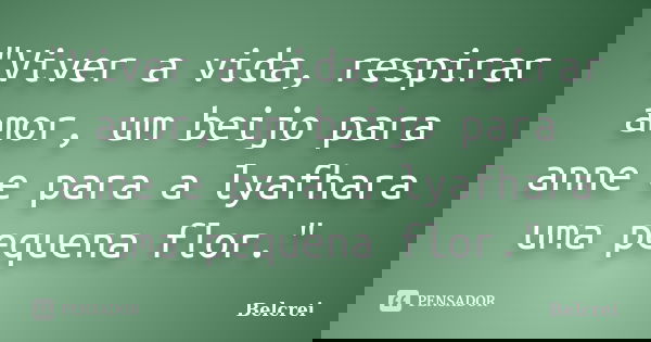 "Viver a vida, respirar amor, um beijo para anne e para a lyafhara uma pequena flor."... Frase de Belcrei.
