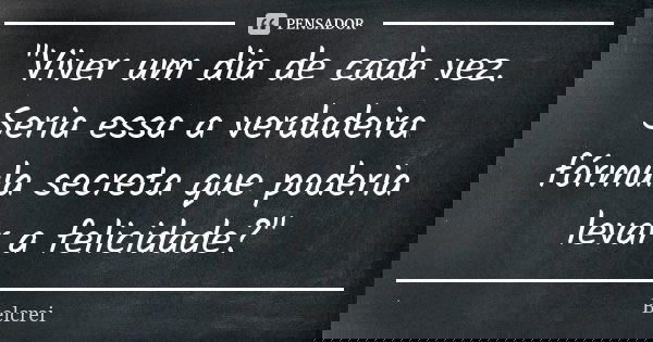 "Viver um dia de cada vez. Seria essa a verdadeira fórmula secreta que poderia levar a felicidade?"... Frase de Belcrei.