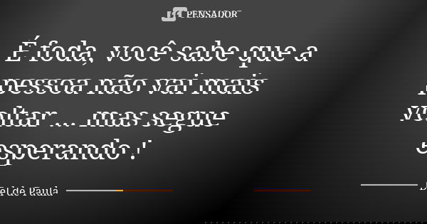 É foda, você sabe que a pessoa não vai mais voltar ... mas segue esperando !... Frase de Bel de Paula.
