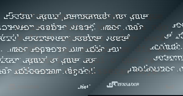Estou aqui pensando no que escrever sobre você, mas não é fácil escrever sobre você ainda.. mas espero um dia eu eternizar aqui o que as palavras não disseram h... Frase de bel.