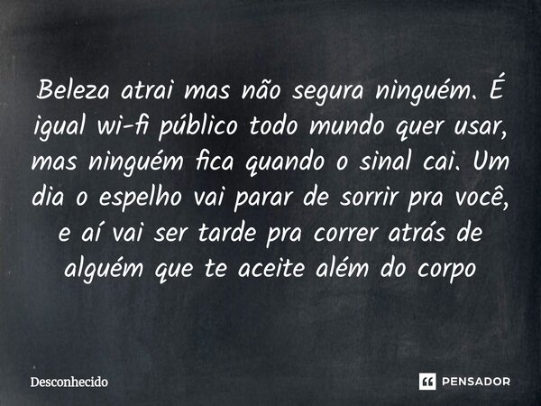 Beleza atrai mas não segura ninguém. É igual wi-fi público todo mundo quer usar, mas ninguém fica quando o sinal cai. Um dia o espelho vai parar de sorrir pra