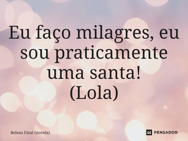 ⁠Eu faço milagres, eu sou praticamente uma santa! (Lola)... Frase de Beleza Fatal (novela).