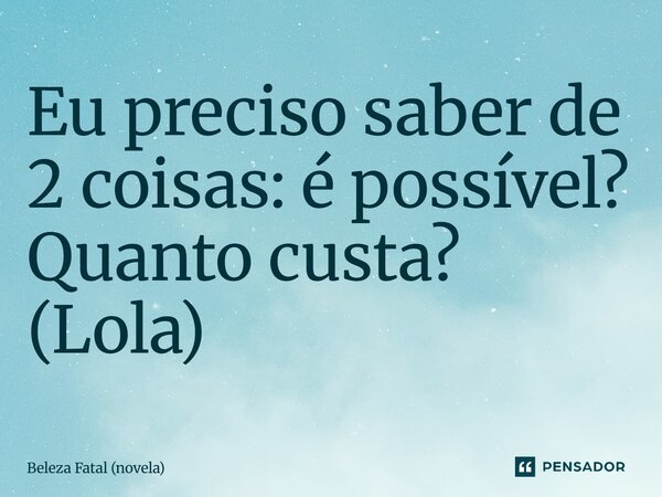 ⁠Eu preciso saber de 2 coisas: é possível? Quanto custa? (Lola)... Frase de Beleza Fatal (novela).