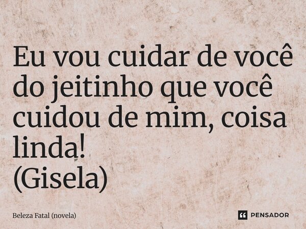 ⁠Eu vou cuidar de você do jeitinho que você cuidou de mim, coisa linda! (Gisela)... Frase de Beleza Fatal (novela).