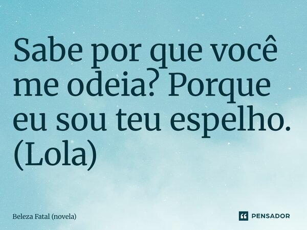 ⁠Sabe por que você me odeia? Porque eu sou teu espelho. (Lola)... Frase de Beleza Fatal (novela).