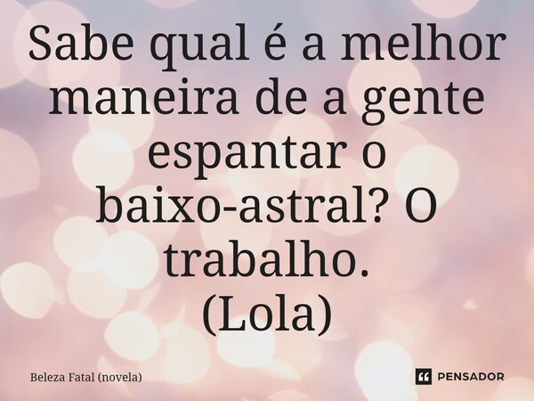 ⁠Sabe qual é a melhor maneira de a gente espantar o baixo-astral? O trabalho. (Lola)... Frase de Beleza Fatal (novela).