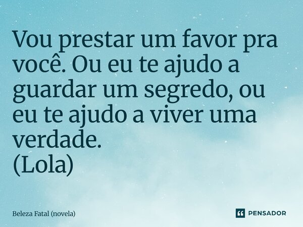 ⁠Vou prestar um favor pra você. Ou eu te ajudo a guardar um segredo, ou eu te ajudo a viver uma verdade. (Lola)... Frase de Beleza Fatal (novela).