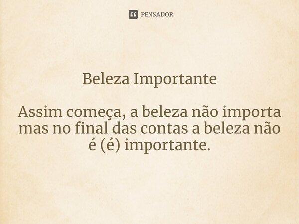 ⁠Beleza Importante Assim começa, a beleza não importa mas no final das contas a beleza não é (é) importante.