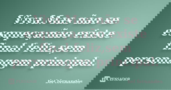 Viva.Mas não se esqueça:não existe final feliz,sem personagem principal.... Frase de Bel Fernandes.