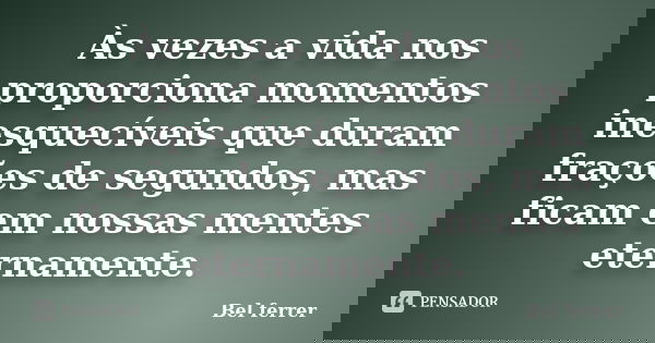 Às vezes a vida nos proporciona momentos inesquecíveis que duram frações de segundos, mas ficam em nossas mentes eternamente.... Frase de Bel ferrer.