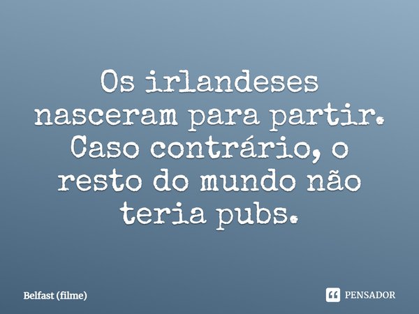 ⁠Os irlandeses nasceram para partir. Caso contrário, o resto do mundo não teria pubs.... Frase de Belfast (filme).