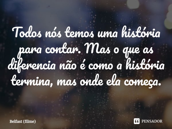 ⁠Todos nós temos uma história para contar. Mas o que as diferencia não é como a história termina, mas onde ela começa.... Frase de Belfast (filme).