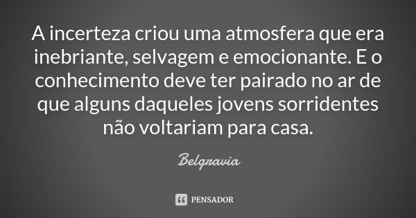 A incerteza criou uma atmosfera que era inebriante, selvagem e emocionante. E o conhecimento deve ter pairado no ar de que alguns daqueles jovens sorridentes nã... Frase de Belgravia.