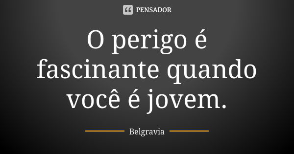 O perigo é fascinante quando você é jovem.... Frase de Belgravia.