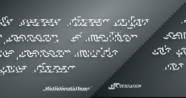 As vezes fazer algo sem pensar, é melhor do que pensar muito no que fazer... Frase de BelieberdaDemi.