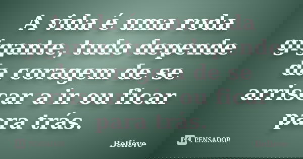 A vida é uma roda gigante, tudo depende da coragem de se arriscar a ir ou ficar para trás.... Frase de Believe.