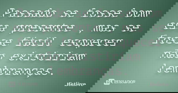 Passado se fosse bom era presente , mas se fosse fácil esquecer não existiriam lembranças.... Frase de Believe.