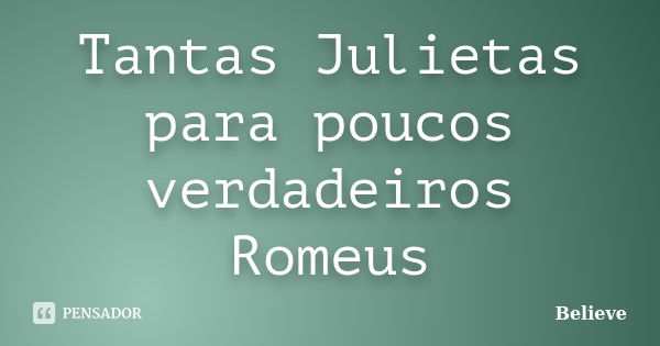 Tantas Julietas para poucos verdadeiros Romeus... Frase de Believe.