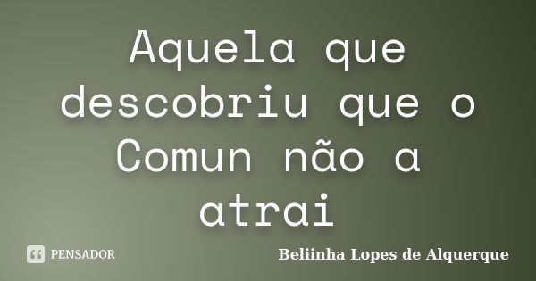 Aquela que descobriu que o Comun não a atrai... Frase de Beliinha Lopes de Alquerque.