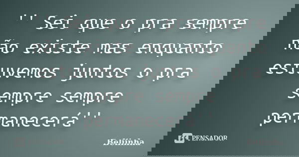 '' Sei que o pra sempre não existe mas enquanto estuvemos juntos o pra sempre sempre permanecerá''... Frase de Beliinha.