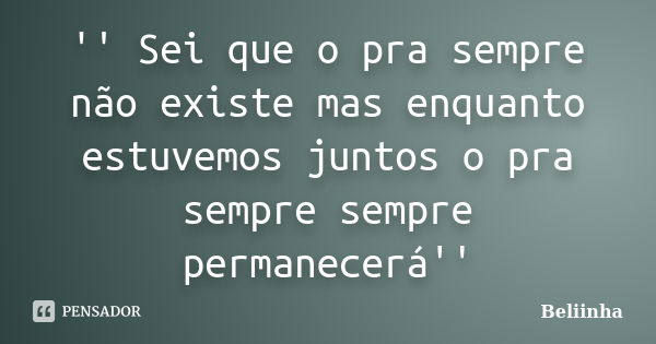 '' Sei que o pra sempre não existe mas enquanto estuvemos juntos o pra sempre sempre permanecerá''... Frase de Beliinha.