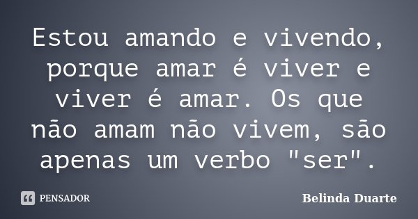 Estou amando e vivendo, porque amar é viver e viver é amar. Os que não amam não vivem, são apenas um verbo "ser".... Frase de Belinda Duarte.