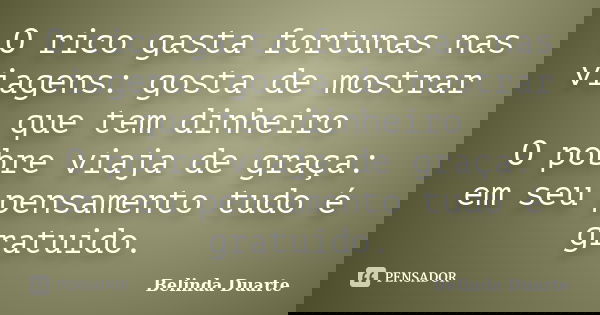 O rico gasta fortunas nas viagens: gosta de mostrar que tem dinheiro O pobre viaja de graça: em seu pensamento tudo é gratuido.... Frase de Belinda Duarte.