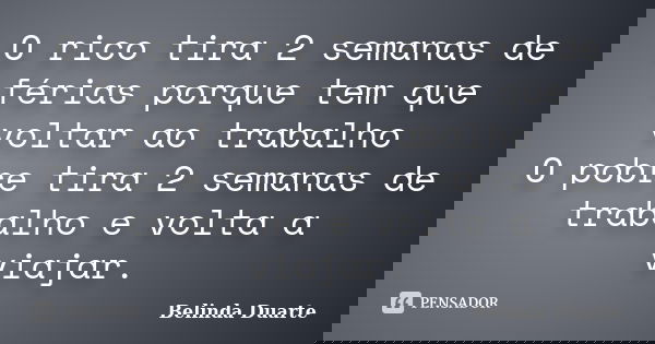 O rico tira 2 semanas de férias porque tem que voltar ao trabalho O pobre tira 2 semanas de trabalho e volta a viajar.... Frase de Belinda Duarte.