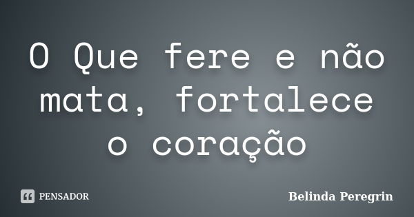 O Que fere e não mata, fortalece o coração... Frase de Belinda Peregrin.