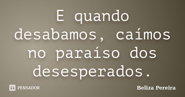 E quando desabamos, caímos no paraíso dos desesperados.... Frase de Beliza Pereira.