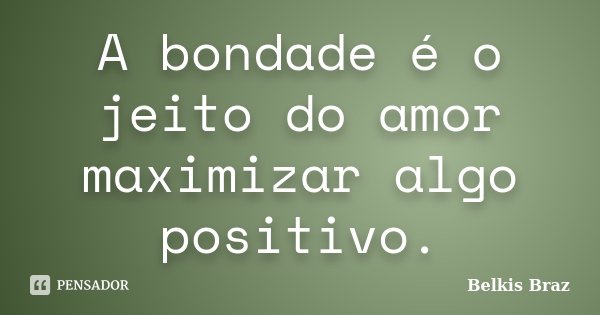 A bondade é o jeito do amor maximizar algo positivo.... Frase de Belkis Braz.