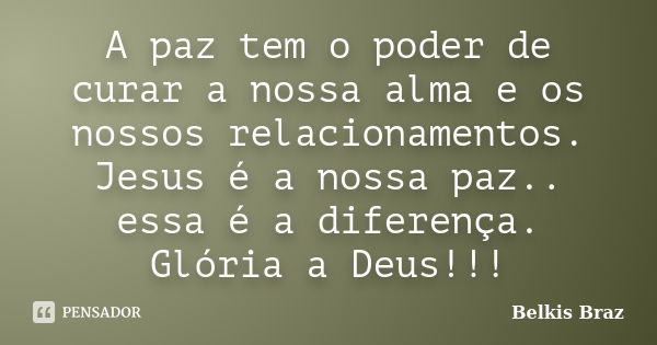 A paz tem o poder de curar a nossa alma e os nossos relacionamentos. Jesus é a nossa paz.. essa é a diferença. Glória a Deus!!!... Frase de Belkis Braz.